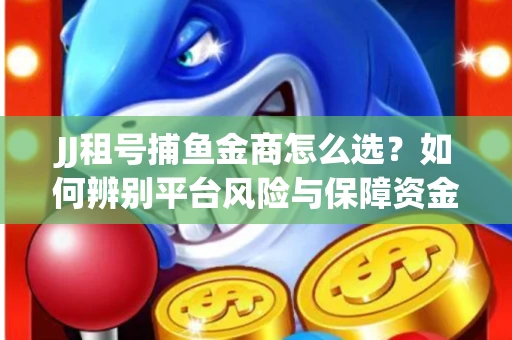 JJ租号捕鱼金商怎么选？如何辨别平台风险与保障资金安全？