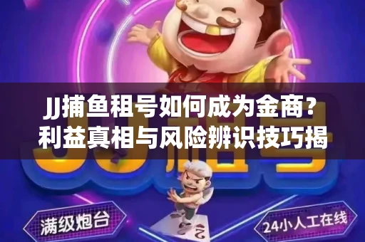 JJ捕鱼租号如何成为金商？利益真相与风险辨识技巧揭晓
