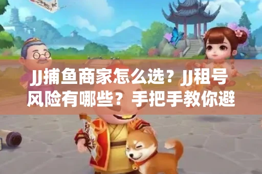 JJ捕鱼商家怎么选？JJ租号风险有哪些？手把手教你避坑指南