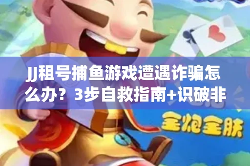 JJ租号捕鱼游戏遭遇诈骗怎么办？3步自救指南+识破非法平台绝招