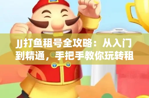 JJ打鱼租号全攻略：从入门到精通，手把手教你玩转租号平台