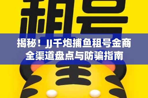 揭秘！JJ千炮捕鱼租号金商全渠道盘点与防骗指南